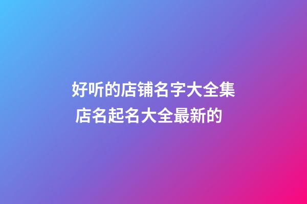 好听的店铺名字大全集 店名起名大全最新的